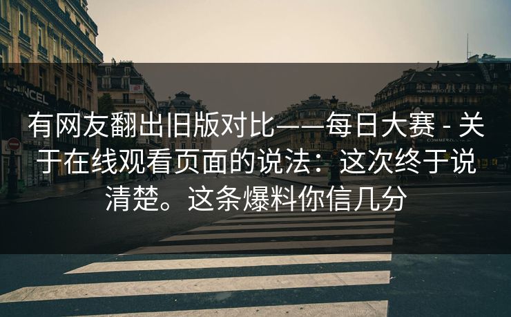 有网友翻出旧版对比——每日大赛 - 关于在线观看页面的说法:这次终于说清楚。这条爆料你信几分 第1张 有网友翻出旧版对比——每日大赛 - 关于在线观看页面的说法:这次终于说清楚。这条爆料你信几分 第1张