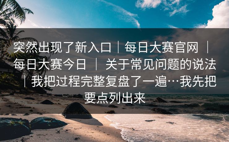 突然出现了新入口|每日大赛官网 | 每日大赛今日 关于常见问题的说法|我把过程完整复盘了一遍…我先把要点列出来 第1张 突然出现了新入口|每日大赛官网 | 每日大赛今日 关于常见问题的说法|我把过程完整复盘了一遍…我先把要点列出来 第1张
