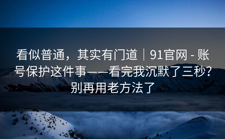 看似普通,其实有门道|91官网 - 账号保护这件事——看完我沉默了三秒?别再用老方法了 第1张 看似普通,其实有门道|91官网 - 账号保护这件事——看完我沉默了三秒?别再用老方法了 第1张