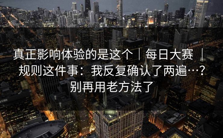 真正影响体验的是这个|每日大赛 | 规则这件事:我反复确认了两遍…?别再用老方法了 第1张 真正影响体验的是这个|每日大赛 | 规则这件事:我反复确认了两遍…?别再用老方法了 第1张