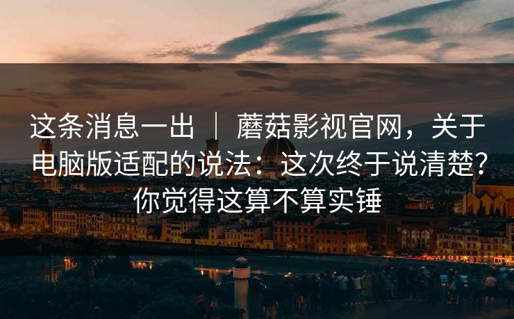 这条消息一出 | 蘑菇影视官网,关于电脑版适配的说法:这次终于说清楚?你觉得这算不算实锤 第1张 这条消息一出 | 蘑菇影视官网,关于电脑版适配的说法:这次终于说清楚?你觉得这算不算实锤 第1张
