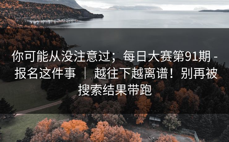你可能从没注意过;每日大赛第91期 - 报名这件事 | 越往下越离谱!别再被搜索结果带跑 第1张 你可能从没注意过;每日大赛第91期 - 报名这件事 | 越往下越离谱!别再被搜索结果带跑 第1张