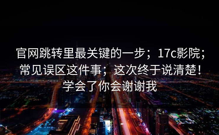 官网跳转里最关键的一步;17c影院;常见误区这件事;这次终于说清楚!学会了你会谢谢我 第1张 官网跳转里最关键的一步;17c影院;常见误区这件事;这次终于说清楚!学会了你会谢谢我 第1张