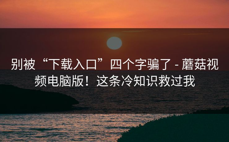 别被“下载入口”四个字骗了 - 蘑菇视频电脑版!这条冷知识救过我 第1张 别被“下载入口”四个字骗了 - 蘑菇视频电脑版!这条冷知识救过我 第1张