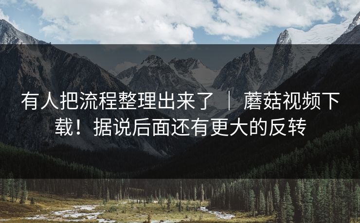 有人把流程整理出来了 | 蘑菇视频下载!据说后面还有更大的反转 第1张 有人把流程整理出来了 | 蘑菇视频下载!据说后面还有更大的反转 第1张