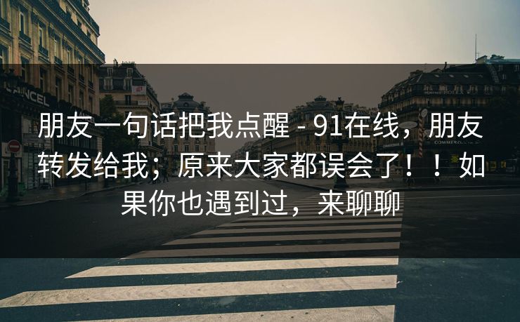 朋友一句话把我点醒 - 91在线,朋友转发给我;原来大家都误会了!!如果你也遇到过,来聊聊 第1张 朋友一句话把我点醒 - 91在线,朋友转发给我;原来大家都误会了!!如果你也遇到过,来聊聊 第1张
