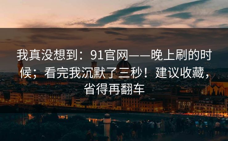 我真没想到:91官网——晚上刷的时候;看完我沉默了三秒!建议收藏,省得再翻车 第1张 我真没想到:91官网——晚上刷的时候;看完我沉默了三秒!建议收藏,省得再翻车 第1张