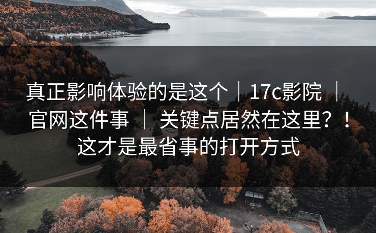真正影响体验的是这个｜17c影院 ｜ 官网这件事 关键点居然在这里？！这才是最省事的打开方式  第1张