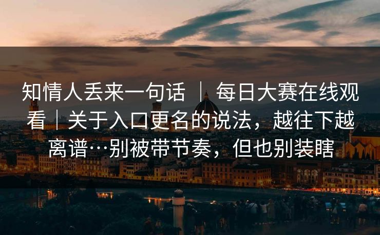 知情人丢来一句话 | 每日大赛在线观看|关于入口更名的说法,越往下越离谱…别被带节奏,但也别装瞎 第1张 知情人丢来一句话 | 每日大赛在线观看|关于入口更名的说法,越往下越离谱…别被带节奏,但也别装瞎 第1张