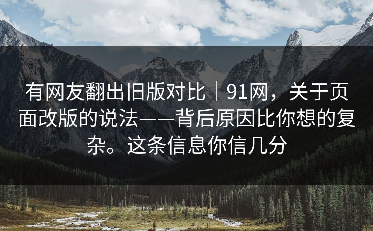 有网友翻出旧版对比｜91网，关于页面改版的说法——背后原因比你想的复杂。这条信息你信几分  第1张