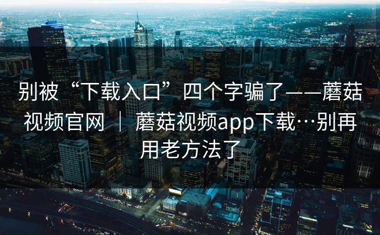 别被“下载入口”四个字骗了——蘑菇视频官网 | 蘑菇视频app下载…别再用老方法了 第1张 别被“下载入口”四个字骗了——蘑菇视频官网 | 蘑菇视频app下载…别再用老方法了 第1张
