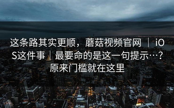 这条路其实更顺,蘑菇视频官网 | iOS这件事|最要命的是这一句提示…?原来门槛就在这里 第1张 这条路其实更顺,蘑菇视频官网 | iOS这件事|最要命的是这一句提示…?原来门槛就在这里 第1张