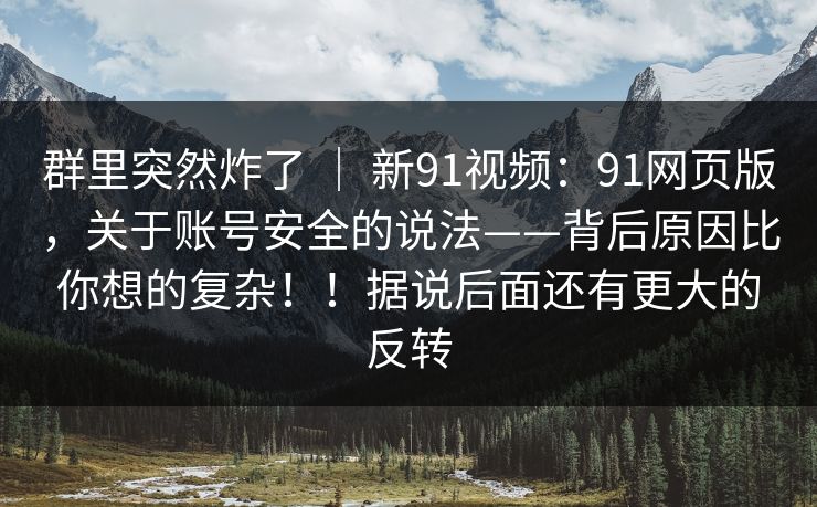 群里突然炸了 ｜ 新91视频：91网页版，关于账号安全的说法——背后原因比你想的复杂！！据说后面还有更大的反转  第1张