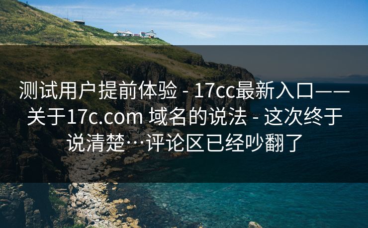 测试用户提前体验 - 17cc最新入口——关于17c.com 域名的说法 这次终于说清楚…评论区已经吵翻了 第1张 测试用户提前体验 - 17cc最新入口——关于17c.com 域名的说法 这次终于说清楚…评论区已经吵翻了 第1张