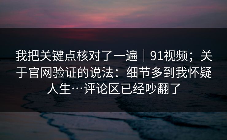 我把关键点核对了一遍|91视频;关于官网验证的说法:细节多到我怀疑人生…评论区已经吵翻了 第1张 我把关键点核对了一遍|91视频;关于官网验证的说法:细节多到我怀疑人生…评论区已经吵翻了 第1张