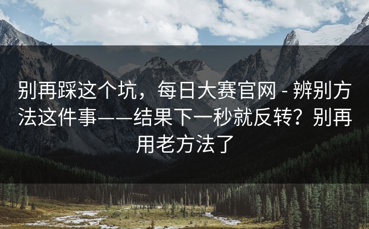 别再踩这个坑,每日大赛官网 - 辨别方法这件事——结果下一秒就反转?别再用老方法了 第1张 别再踩这个坑,每日大赛官网 - 辨别方法这件事——结果下一秒就反转?别再用老方法了 第1张