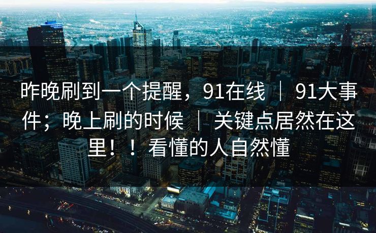 昨晚刷到一个提醒,91在线 | 91大事件;晚上刷的时候 关键点居然在这里!!看懂的人自然懂 第1张 昨晚刷到一个提醒,91在线 | 91大事件;晚上刷的时候 关键点居然在这里!!看懂的人自然懂 第1张