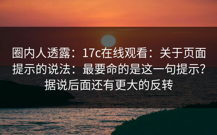 圈内人透露:17c在线观看:关于页面提示的说法:最要命的是这一句提示?据说后面还有更大的反转 第1张 圈内人透露:17c在线观看:关于页面提示的说法:最要命的是这一句提示?据说后面还有更大的反转 第1张