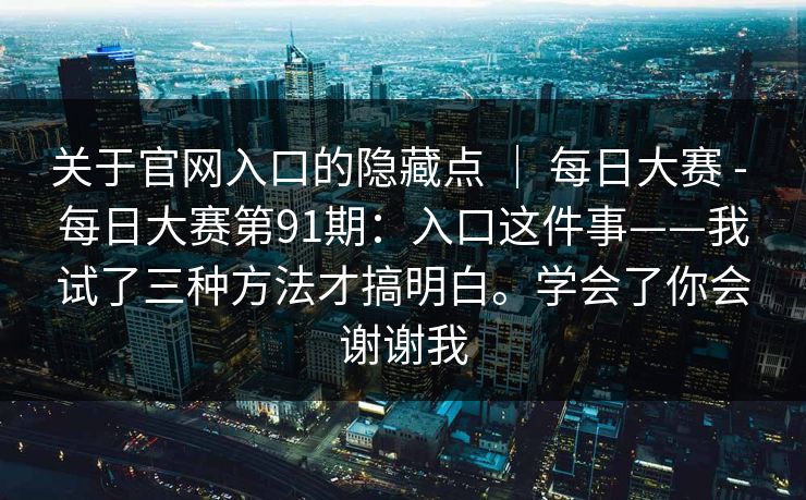 关于官网入口的隐藏点 | 每日大赛 - 每日大赛第91期:入口这件事——我试了三种方法才搞明白。学会了你会谢谢我 第1张 关于官网入口的隐藏点 | 每日大赛 - 每日大赛第91期:入口这件事——我试了三种方法才搞明白。学会了你会谢谢我 第1张