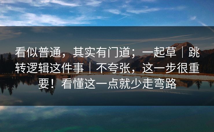 看似普通，其实有门道；一起草｜跳转逻辑这件事｜不夸张，这一步很重要！看懂这一点就少走弯路  第1张