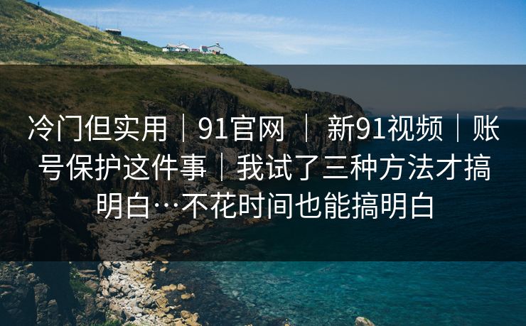 冷门但实用|91官网 | 新91视频|账号保护这件事|我试了三种方法才搞明白…不花时间也能搞明白 第1张 冷门但实用|91官网 | 新91视频|账号保护这件事|我试了三种方法才搞明白…不花时间也能搞明白 第1张
