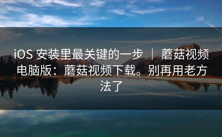 iOS 安装里最关键的一步 ｜ 蘑菇视频电脑版：蘑菇视频下载。别再用老方法了  第1张