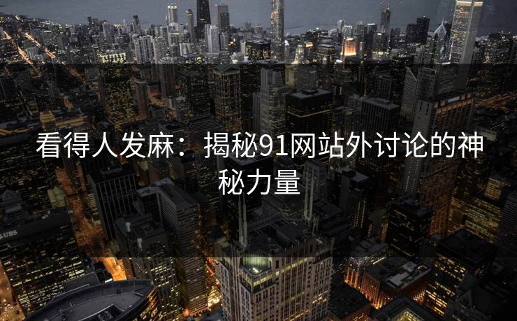 看得人发麻:揭秘91网站外讨论的神秘力量 第1张 看得人发麻:揭秘91网站外讨论的神秘力量 第1张